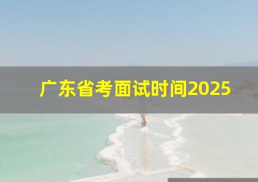 广东省考面试时间2025