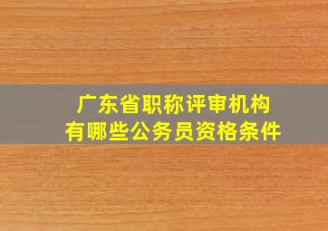 广东省职称评审机构有哪些公务员资格条件