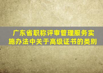 广东省职称评审管理服务实施办法中关于高级证书的类别