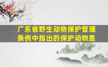 广东省野生动物保护管理条例中指出的保护动物是