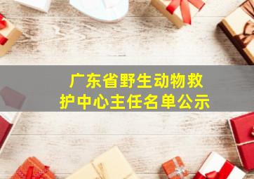 广东省野生动物救护中心主任名单公示