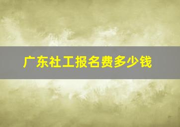 广东社工报名费多少钱