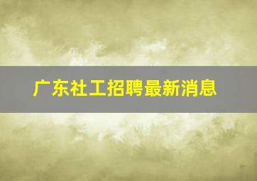 广东社工招聘最新消息