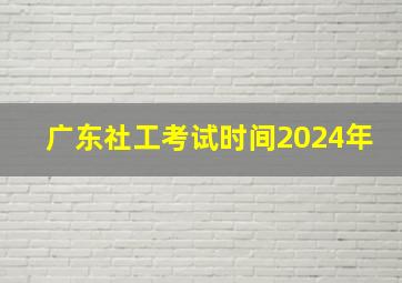 广东社工考试时间2024年