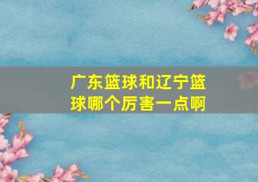 广东篮球和辽宁篮球哪个厉害一点啊