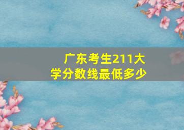 广东考生211大学分数线最低多少