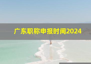 广东职称申报时间2024