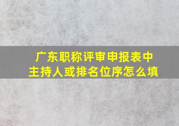 广东职称评审申报表中主持人或排名位序怎么填