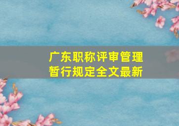 广东职称评审管理暂行规定全文最新