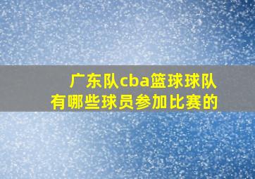 广东队cba篮球球队有哪些球员参加比赛的