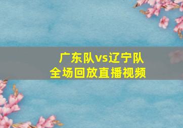 广东队vs辽宁队全场回放直播视频