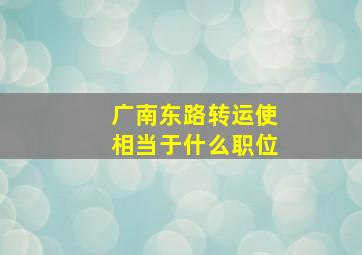 广南东路转运使相当于什么职位