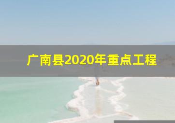 广南县2020年重点工程