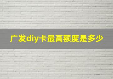 广发diy卡最高额度是多少