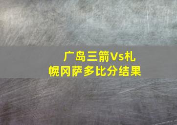 广岛三箭Vs札幌冈萨多比分结果