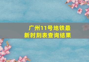 广州11号地铁最新时刻表查询结果