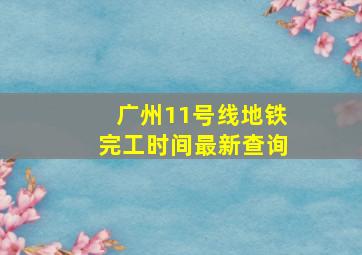 广州11号线地铁完工时间最新查询