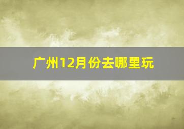 广州12月份去哪里玩