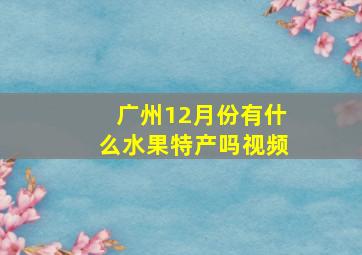 广州12月份有什么水果特产吗视频