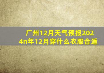 广州12月天气预报2024n年12月穿什么衣服合适