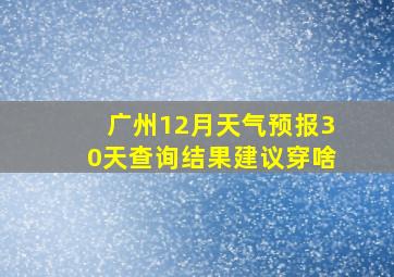 广州12月天气预报30天查询结果建议穿啥