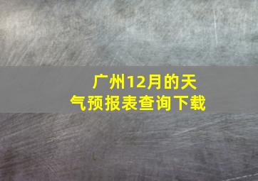 广州12月的天气预报表查询下载