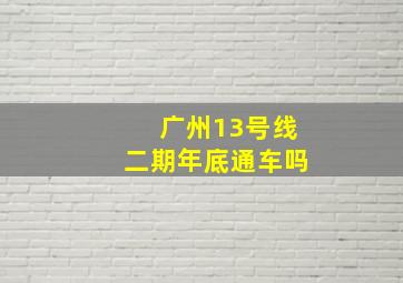 广州13号线二期年底通车吗