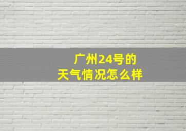 广州24号的天气情况怎么样