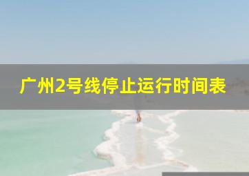 广州2号线停止运行时间表