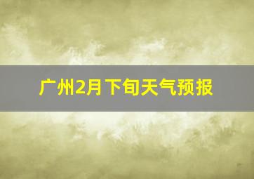 广州2月下旬天气预报