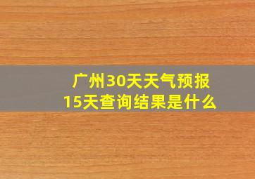 广州30天天气预报15天查询结果是什么