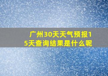 广州30天天气预报15天查询结果是什么呢