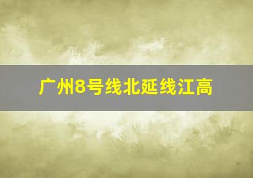 广州8号线北延线江高