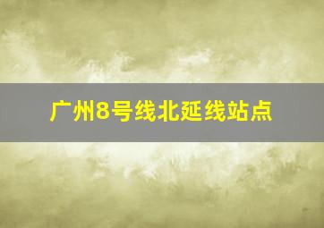 广州8号线北延线站点