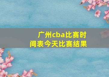 广州cba比赛时间表今天比赛结果