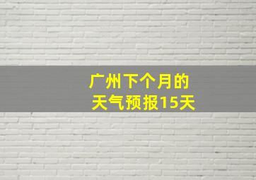 广州下个月的天气预报15天