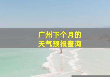 广州下个月的天气预报查询