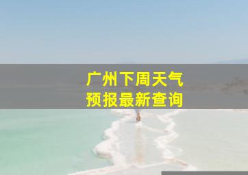 广州下周天气预报最新查询