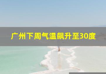 广州下周气温飙升至30度