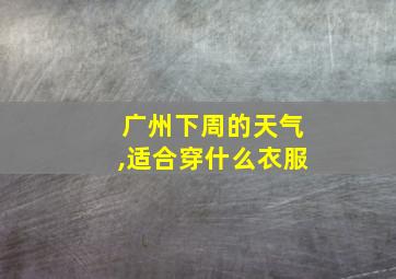 广州下周的天气,适合穿什么衣服