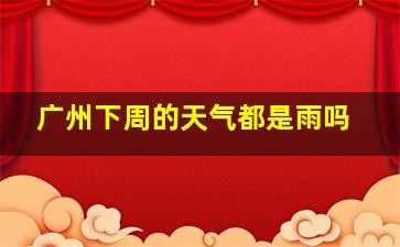 广州下周的天气都是雨吗