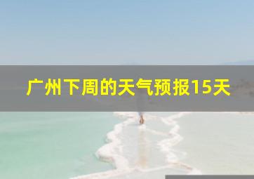 广州下周的天气预报15天