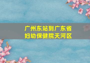 广州东站到广东省妇幼保健院天河区