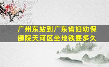 广州东站到广东省妇幼保健院天河区坐地铁要多久