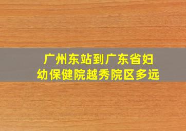 广州东站到广东省妇幼保健院越秀院区多远