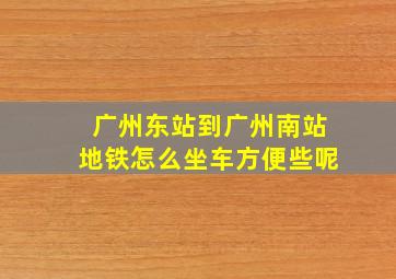 广州东站到广州南站地铁怎么坐车方便些呢