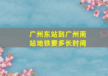 广州东站到广州南站地铁要多长时间