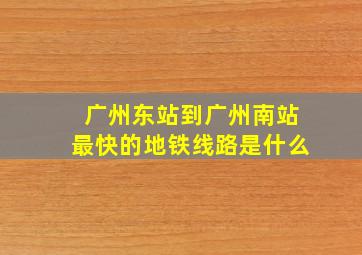 广州东站到广州南站最快的地铁线路是什么