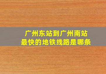 广州东站到广州南站最快的地铁线路是哪条