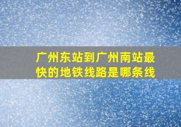 广州东站到广州南站最快的地铁线路是哪条线